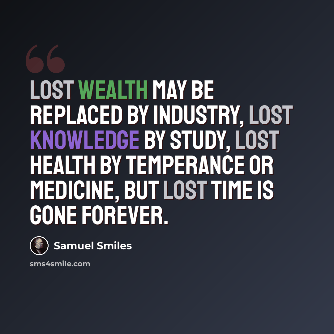 “Lost wealth may be replaced by industry, lost knowledge by study, lost health by temperance or medicine, but lost time is gone forever.” quote by Samuel Smiles