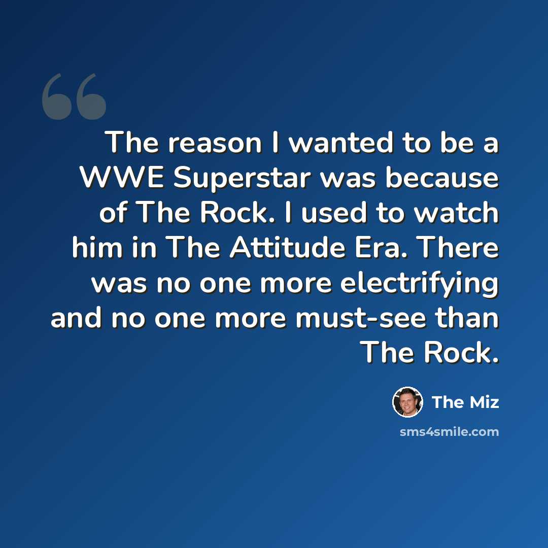 “The reason I wanted to be a WWE Superstar was because of The Rock. I used to watch him in The Attitude Era. There was no one more electrifying and no one more must-see than The Rock.” quote by The Miz