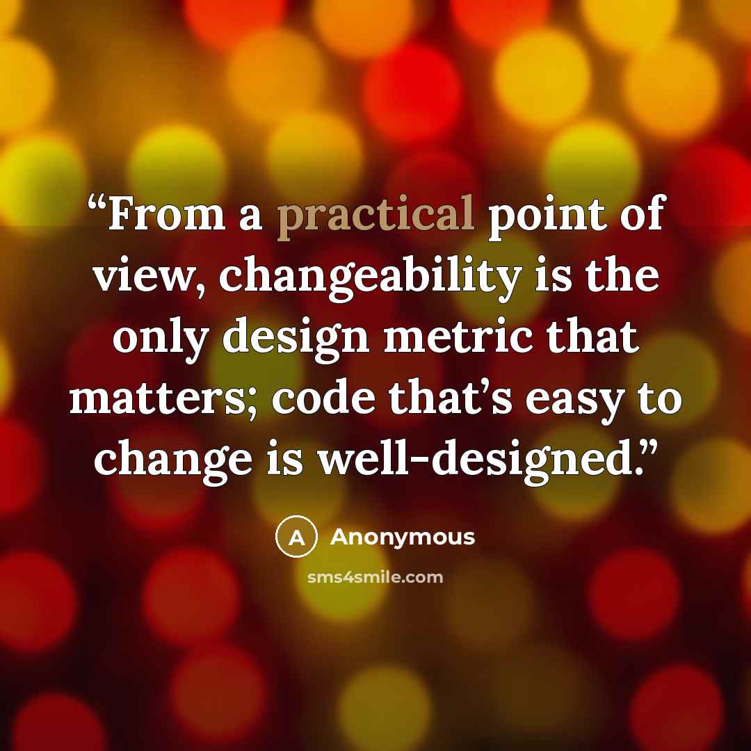 “From a practical point of view, changeability is the only design metric that matters; code that’s easy to change is well-designed.” quote by Anonymous