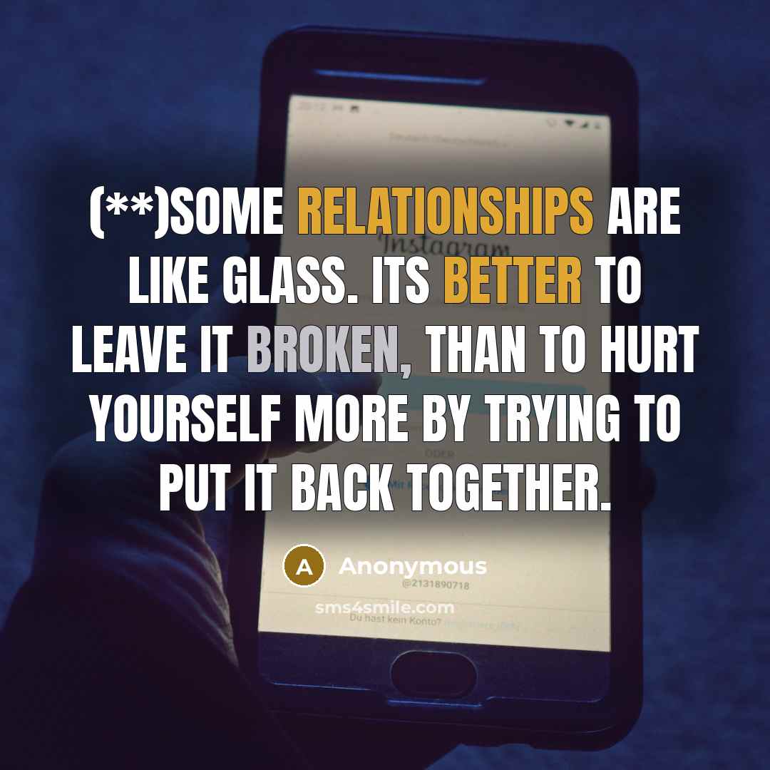 “(**)Some relationships are like glass. Its better to leave it broken, than to hurt yourself more by trying to put it back together.” quote by Anonymous