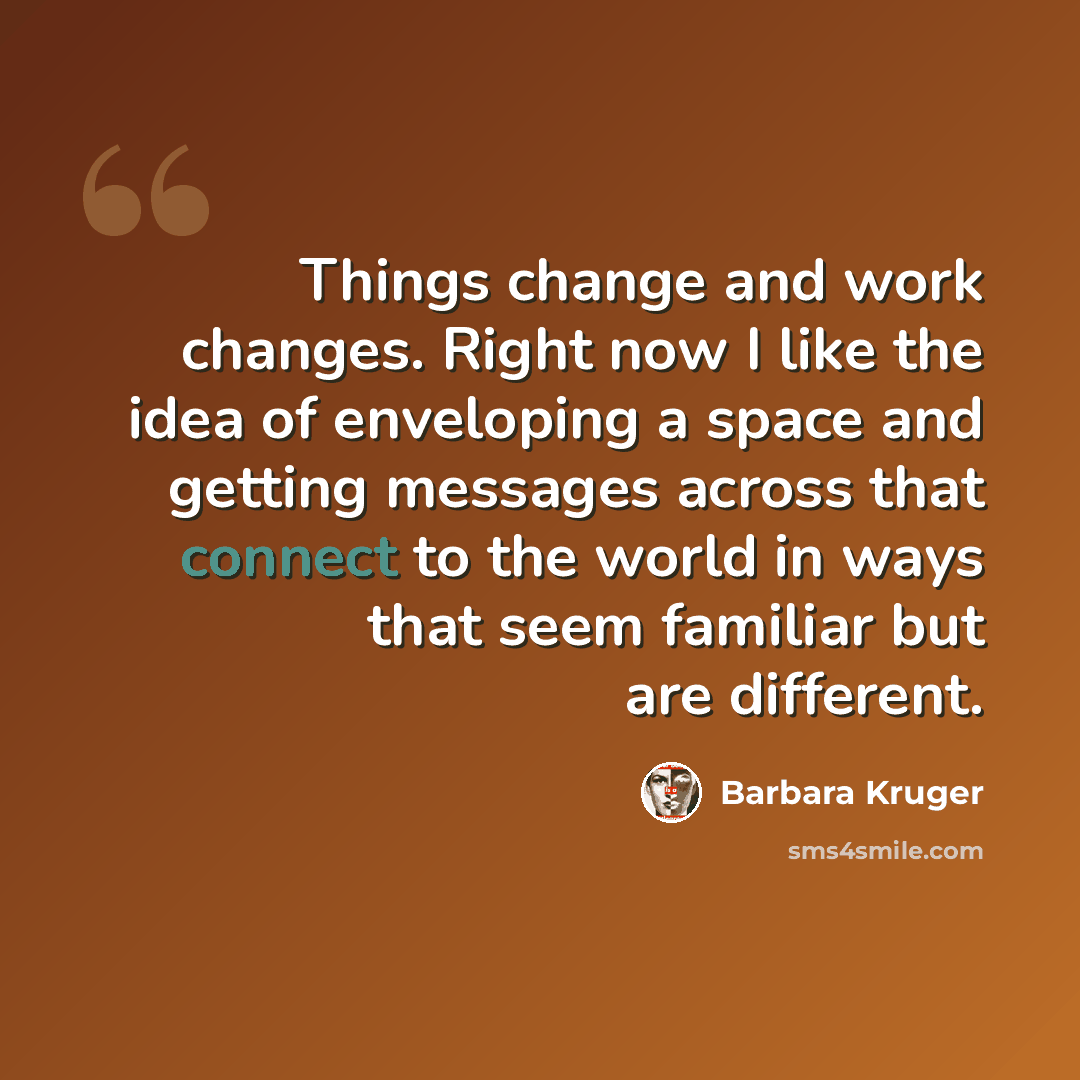“Things change and work changes. Right now I like the idea of enveloping a space and getting messages across that connect to the world in ways that seem familiar but are different.” quote by Barbara Kruger