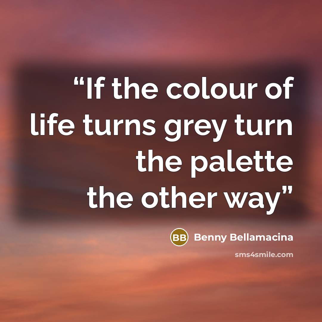 “If the colour of life turns grey turn the palette the other way” quote by Benny Bellamacina