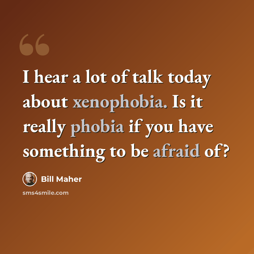 “I hear a lot of talk today about xenophobia. Is it really phobia if you have something to be afraid of?” quote by Bill Maher