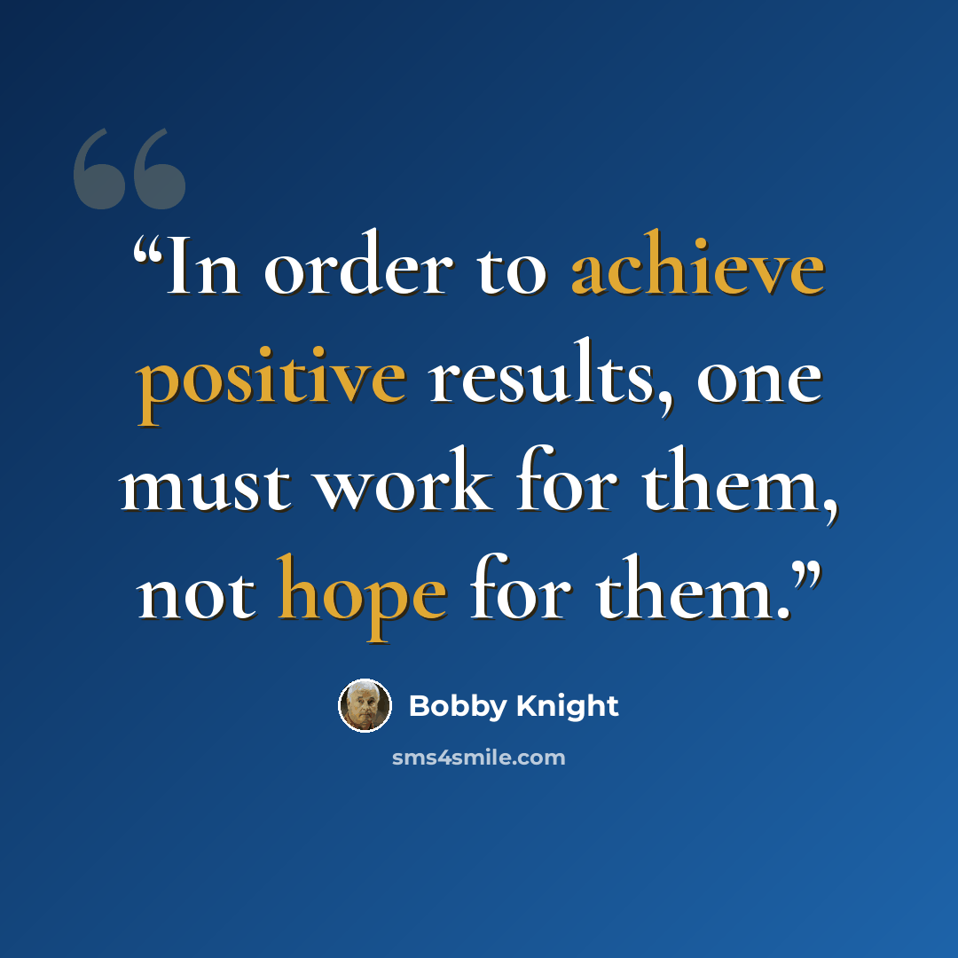 “In order to achieve positive results, one must work for them, not hope for them.” quote by Bobby Knight