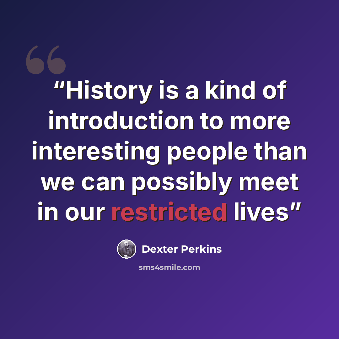 “History is a kind of introduction to more interesting people than we can possibly meet in our restricted lives” quote by Dexter Perkins