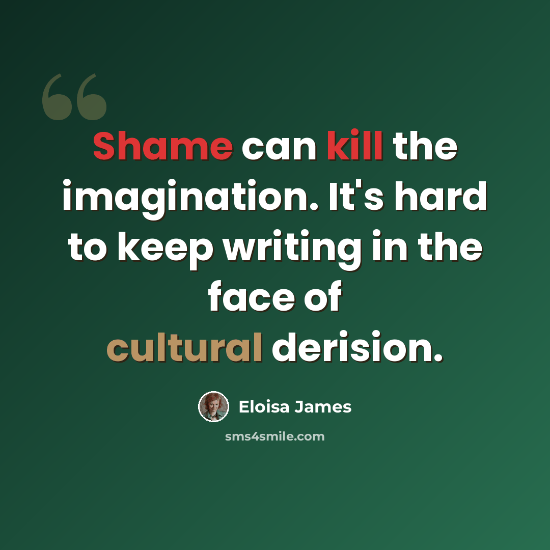 “Shame can kill the imagination. It's hard to keep writing in the face of cultural derision.” quote by Eloisa James