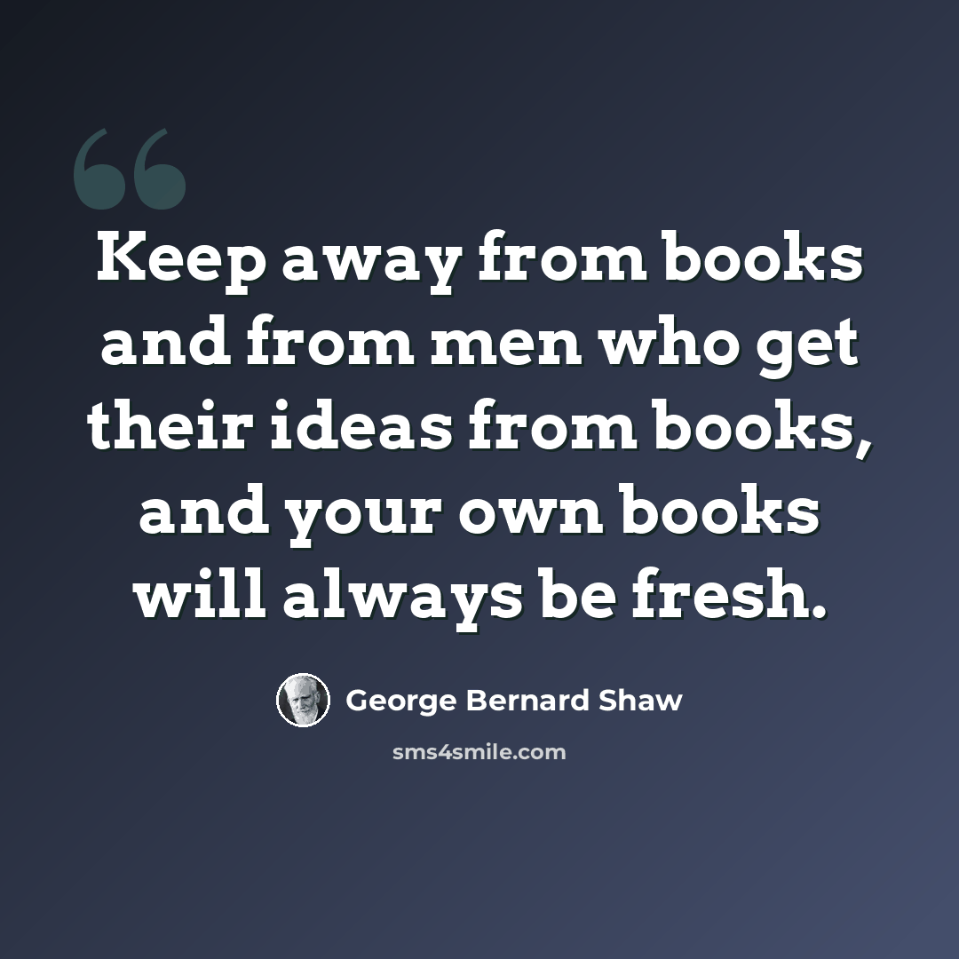 “Keep away from books and from men who get their ideas from books, and your own books will always be fresh.” quote by George Bernard Shaw