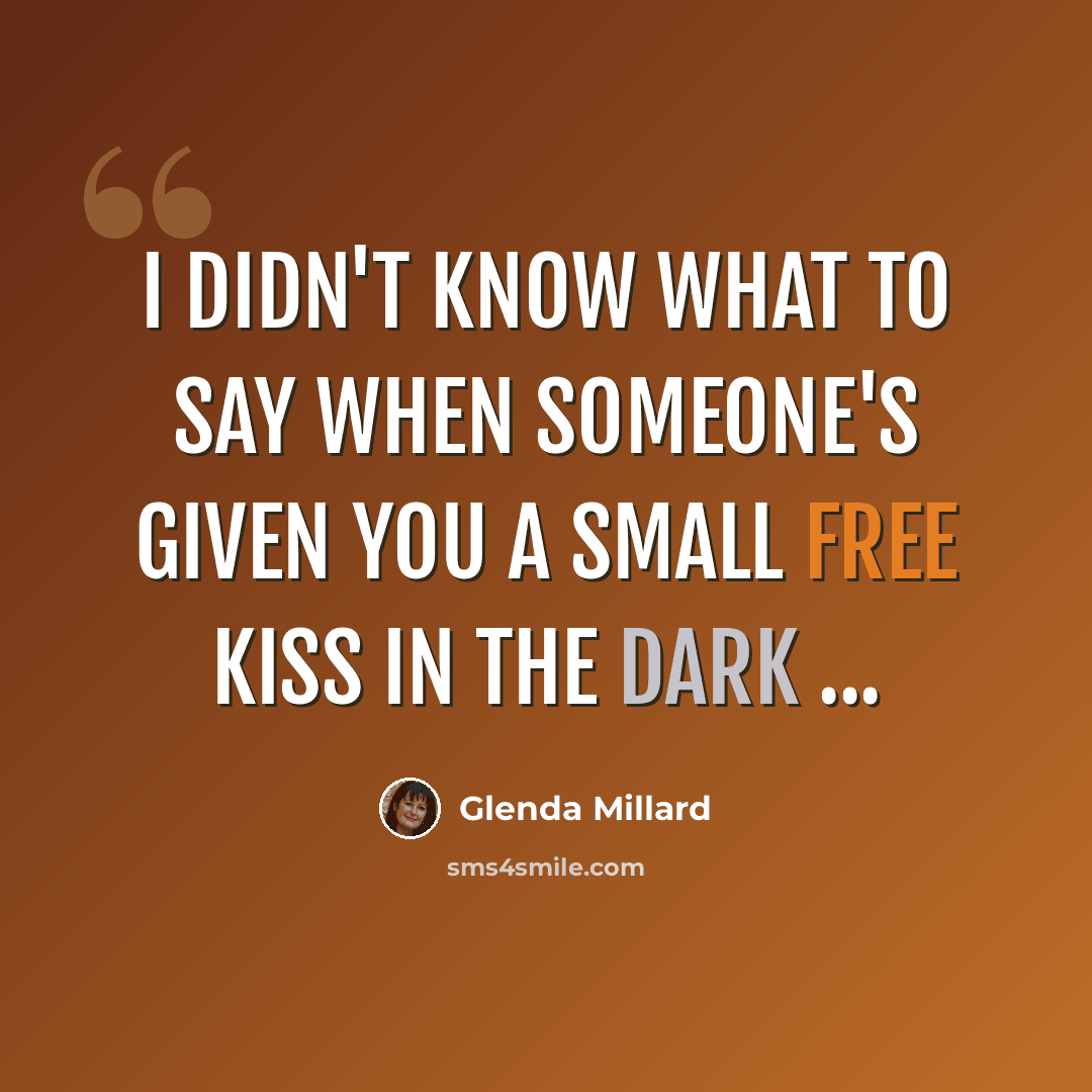 “I didn't know what to say when someone's given you a small free kiss in the dark ...” quote by Glenda Millard