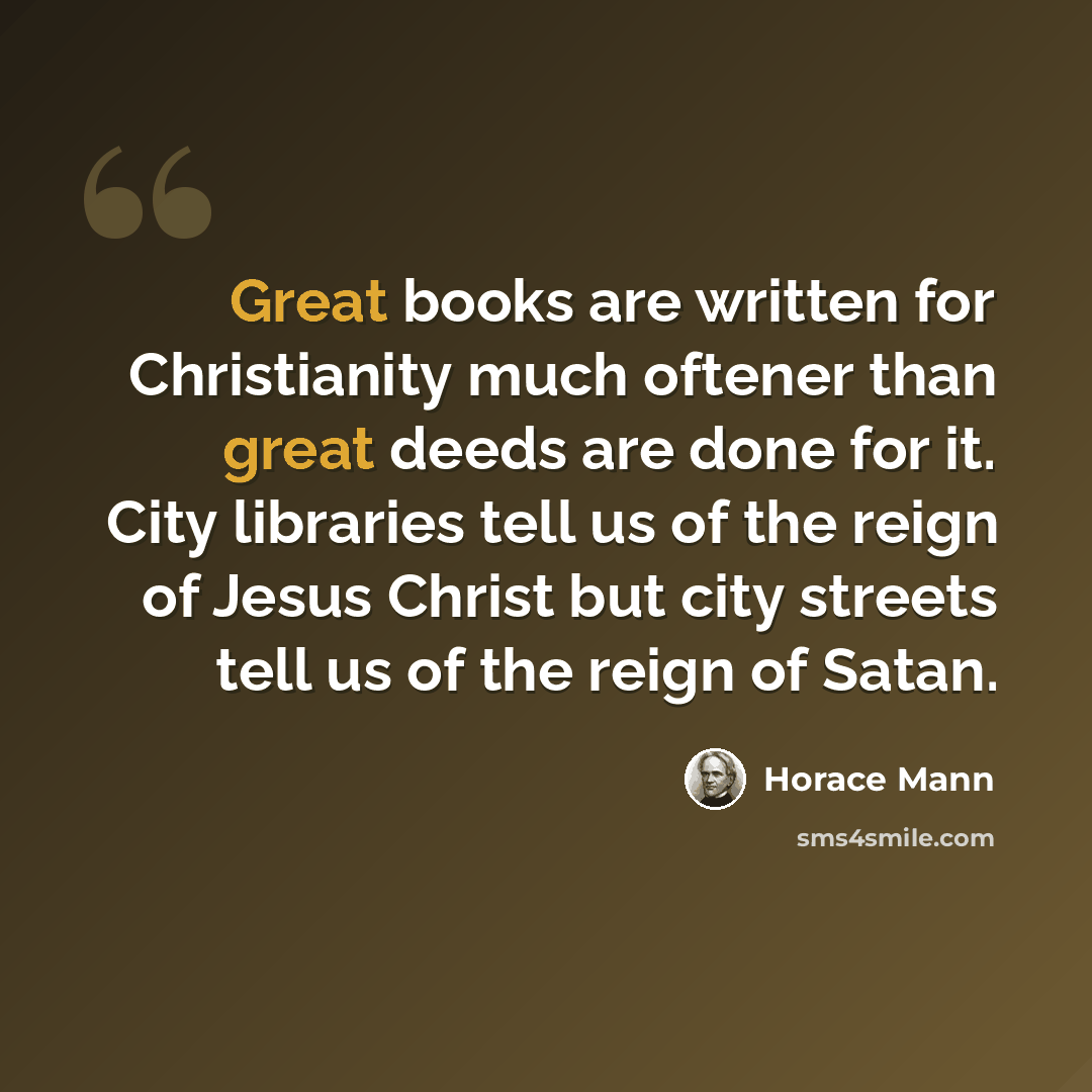 “Great books are written for Christianity much oftener than great deeds are done for it. City libraries tell us of the reign of Jesus Christ but city streets tell us of the reign of Satan.” quote by Horace Mann