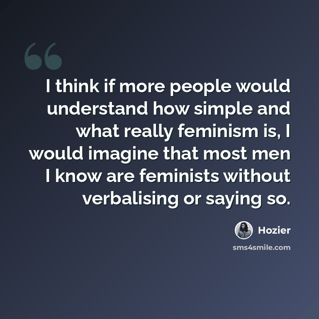 “I think if more people would understand how simple and what really feminism is, I would imagine that most men I know are feminists without verbalising or saying so.” quote by Hozier
