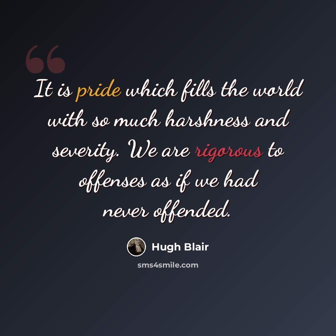 “It is pride which fills the world with so much harshness and severity. We are rigorous to offenses as if we had never offended.” quote by Hugh Blair