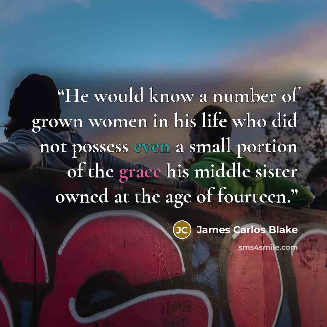 “He would know a number of grown women in his life who did not possess even a small portion of the grace his middle sister owned at the age of fourteen.” quote by James Carlos Blake