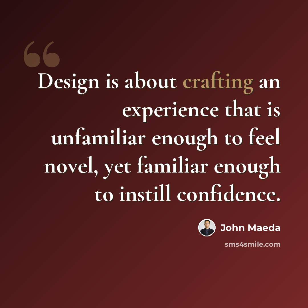 “Design is about crafting an experience that is unfamiliar enough to feel novel, yet familiar enough to instill confidence.” quote by John Maeda