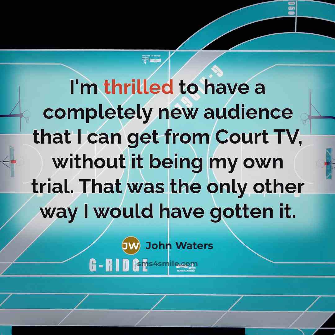“I'm thrilled to have a completely new audience that I can get from Court TV, without it being my own trial. That was the only other way I would have gotten it.” quote by John Waters