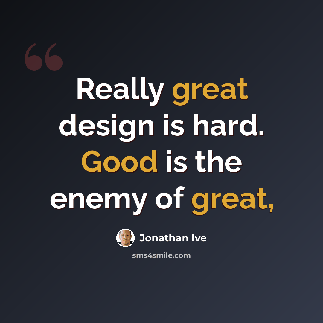 “Really great design is hard. Good is the enemy of great,” quote by Jonathan Ive
