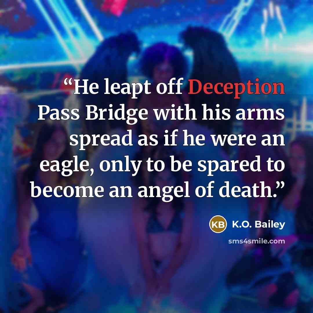 “He leapt off Deception Pass Bridge with his arms spread as if he were an eagle, only to be spared to become an angel of death.” quote by K.O. Bailey