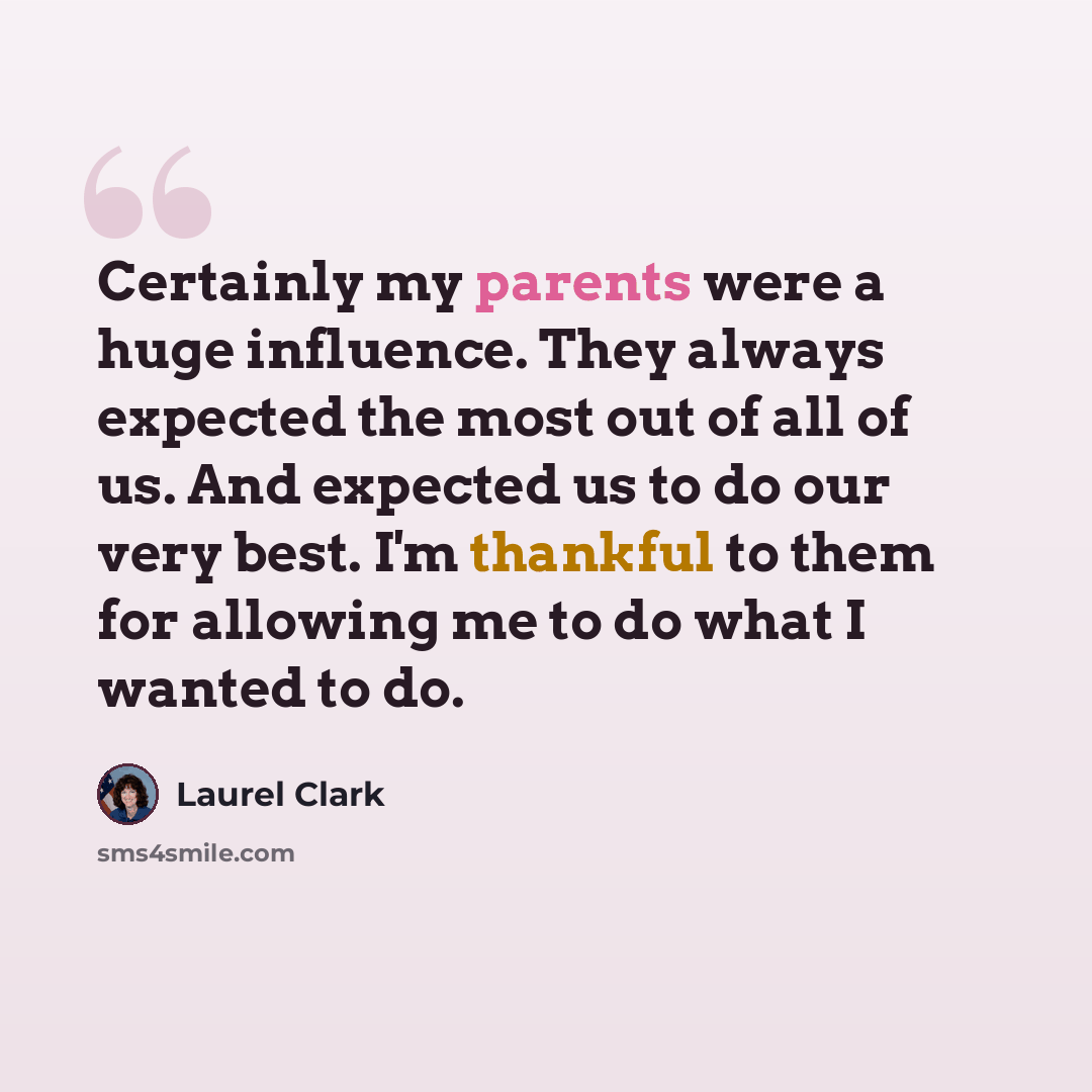 “Certainly my parents were a huge influence. They always expected the most out of all of us. And expected us to do our very best. I'm thankful to them for allowing me to do what I wanted to do.” quote by Laurel Clark