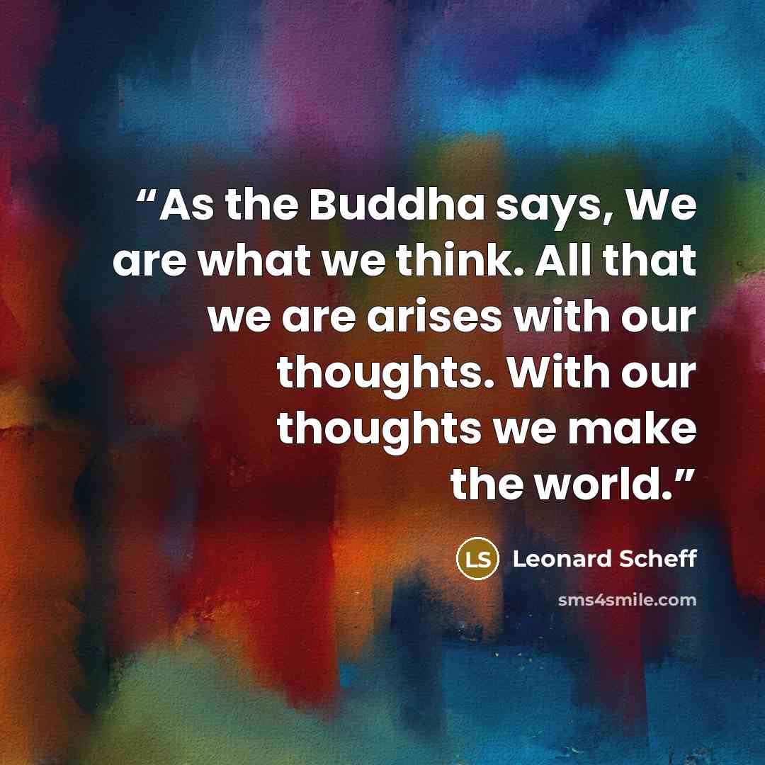 “As the Buddha says, We are what we think. All that we are arises with our thoughts. With our thoughts we make the world.” quote by Leonard Scheff