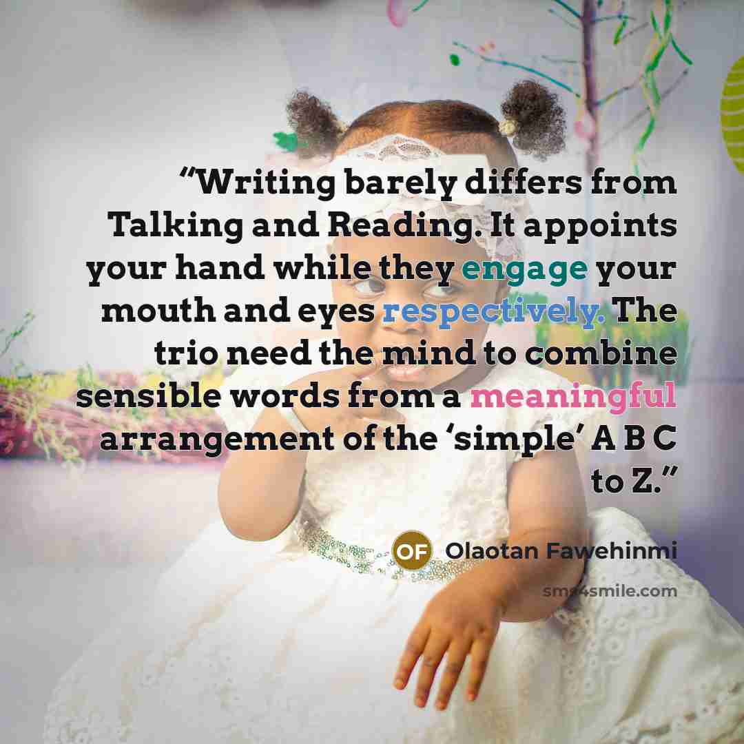 “Writing barely differs from Talking and Reading. It appoints your hand while they engage your mouth and eyes respectively. The trio need the mind to combine sensible words from a meaningful arrangement of the ‘simple’ A B C to Z.” quote by Olaotan Fawehinmi