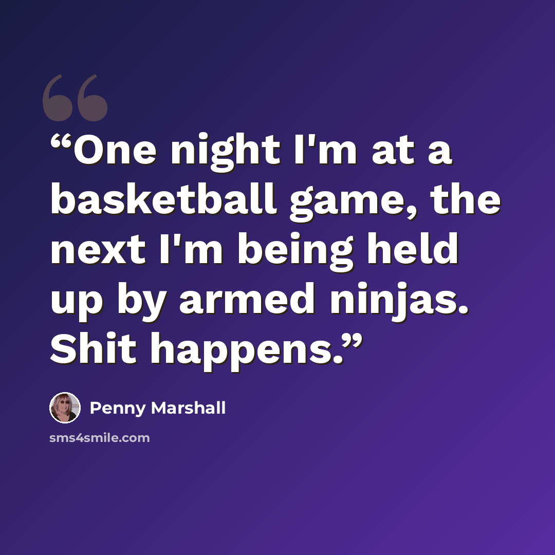 “One night I'm at a basketball game, the next I'm being held up by armed ninjas. Shit happens.” quote by Penny Marshall