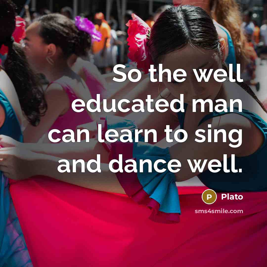 “So the well educated man can learn to sing and dance well.” quote by Plato