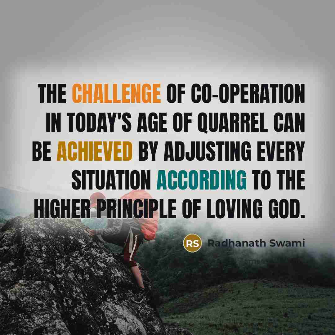 “The challenge of co-operation in today's age of quarrel can be achieved by adjusting every situation according to the higher principle of loving God.” quote by Radhanath Swami
