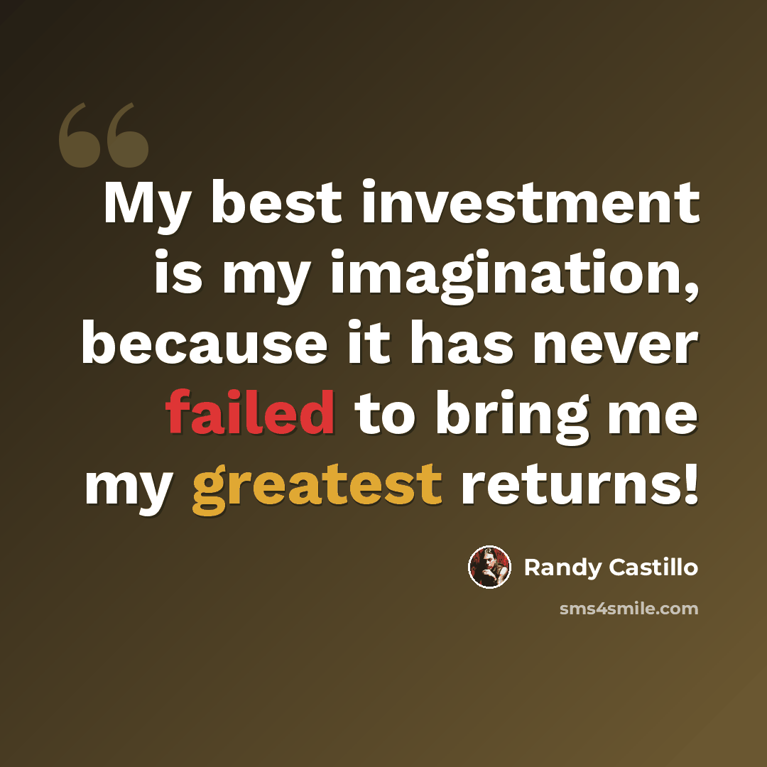 “My best investment is my imagination, because it has never failed to bring me my greatest returns!” quote by Randy Castillo