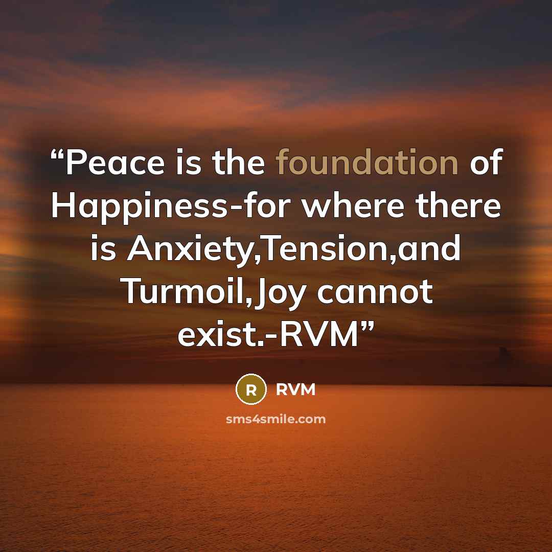 “Peace is the foundation of Happiness-for where there is Anxiety,Tension,and Turmoil,Joy cannot exist.-RVM” quote by RVM