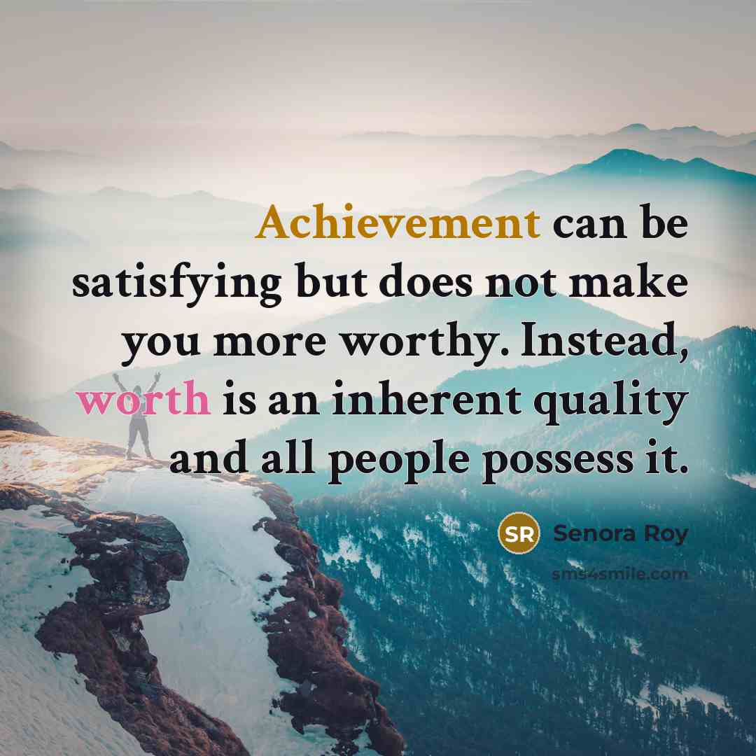 “Achievement can be satisfying but does not make you more worthy. Instead, worth is an inherent quality and all people possess it.” quote by Senora Roy