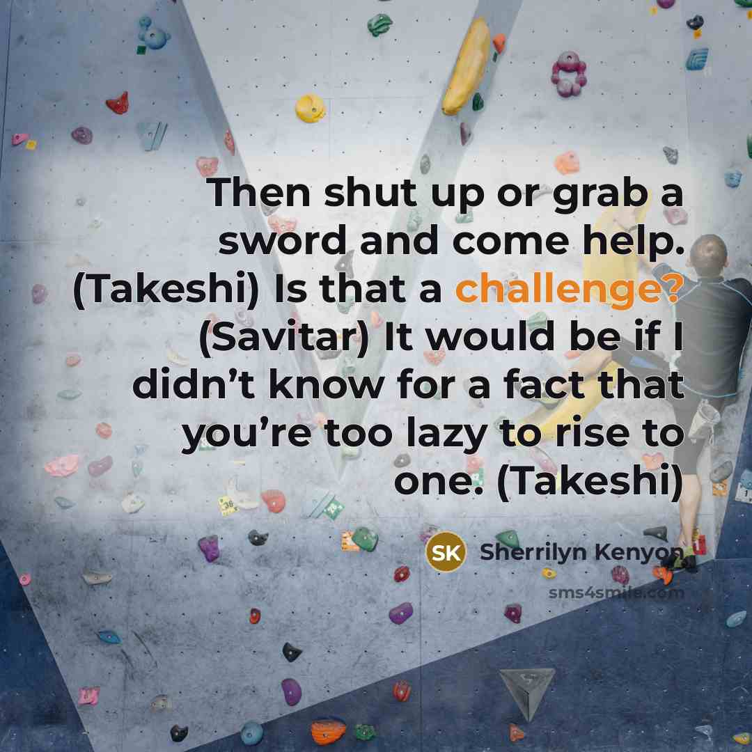“Then shut up or grab a sword and come help. (Takeshi) Is that a challenge? (Savitar) It would be if I didn’t know for a fact that you’re too lazy to rise to one. (Takeshi)” quote by Sherrilyn Kenyon