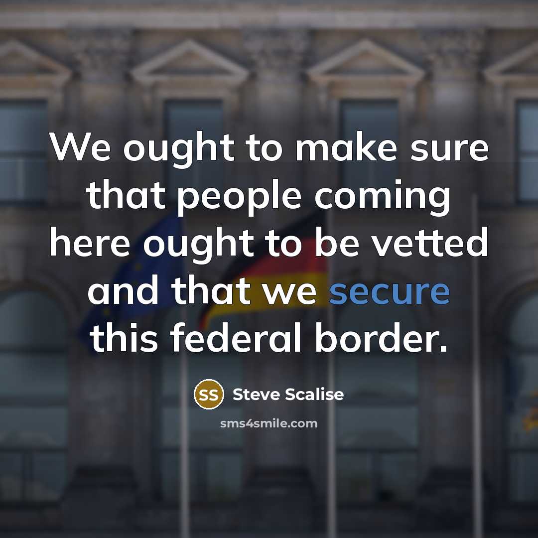 “We ought to make sure that people coming here ought to be vetted and that we secure this federal border.” quote by Steve Scalise