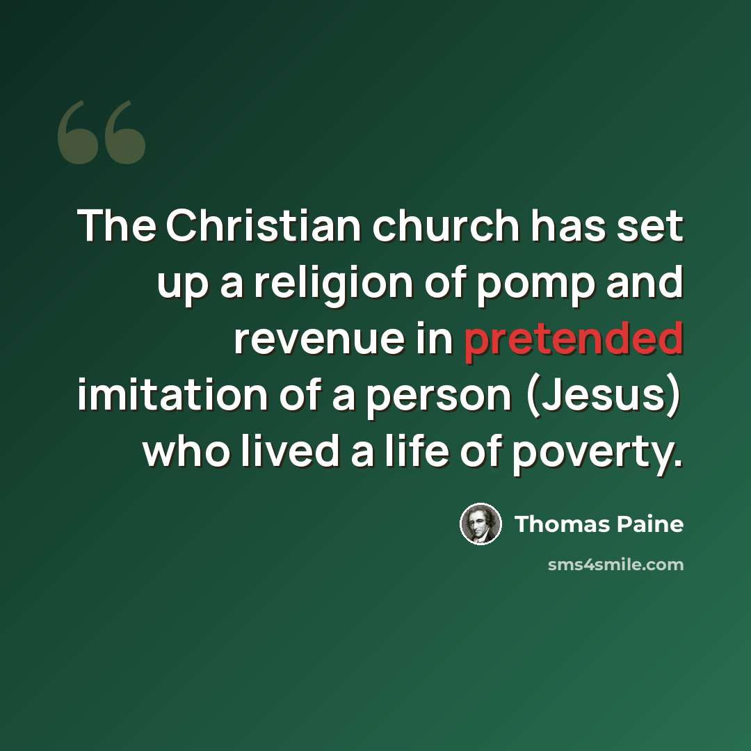 “The Christian church has set up a religion of pomp and revenue in pretended imitation of a person (Jesus) who lived a life of poverty.” quote by Thomas Paine