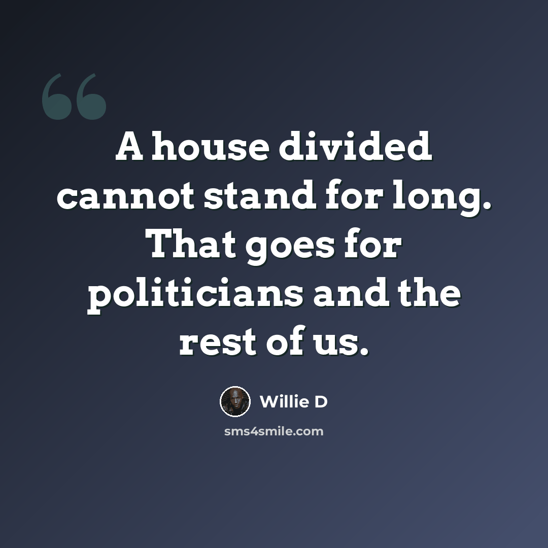 “A house divided cannot stand for long. That goes for politicians and the rest of us.” quote by Willie D