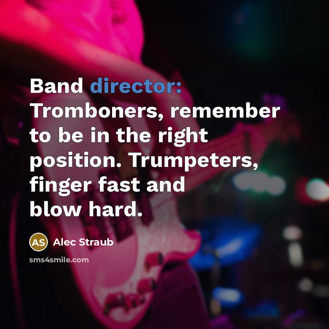 “Band director: Tromboners, remember to be in the right position. Trumpeters, finger fast and blow hard.” quote by Alec Straub