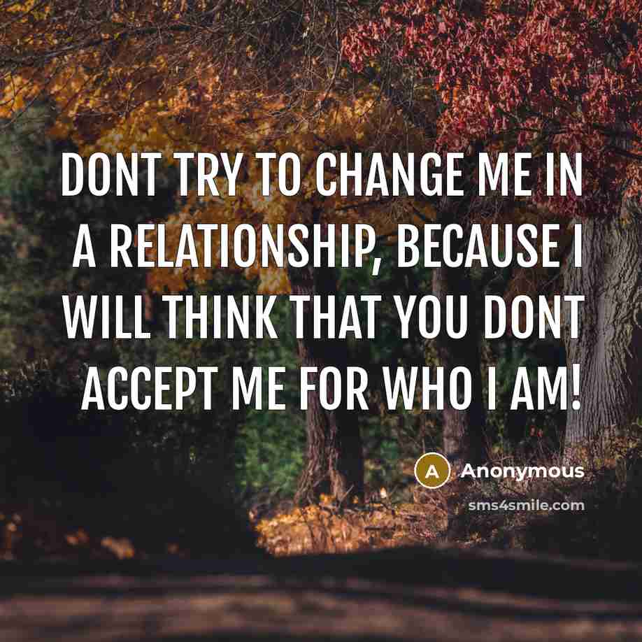 “Dont try to change me in a relationship, because I will think that you dont accept me for who I am!” quote by Anonymous