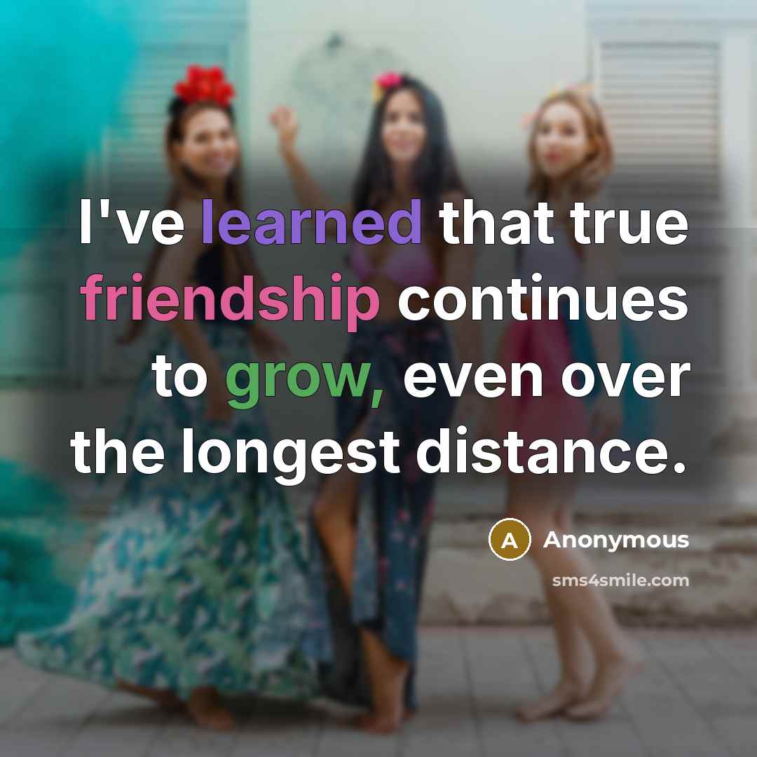 “I've learned that true friendship continues to grow, even over the longest distance.” quote by Anonymous