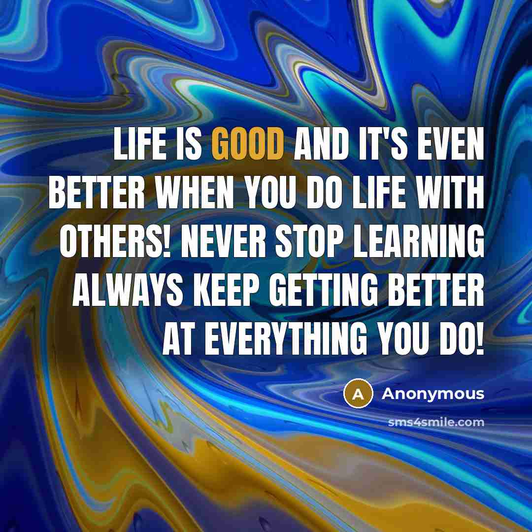 “Life is good and it's even better when you do life with others! Never stop learning always keep getting better at everything you do!” quote by Anonymous