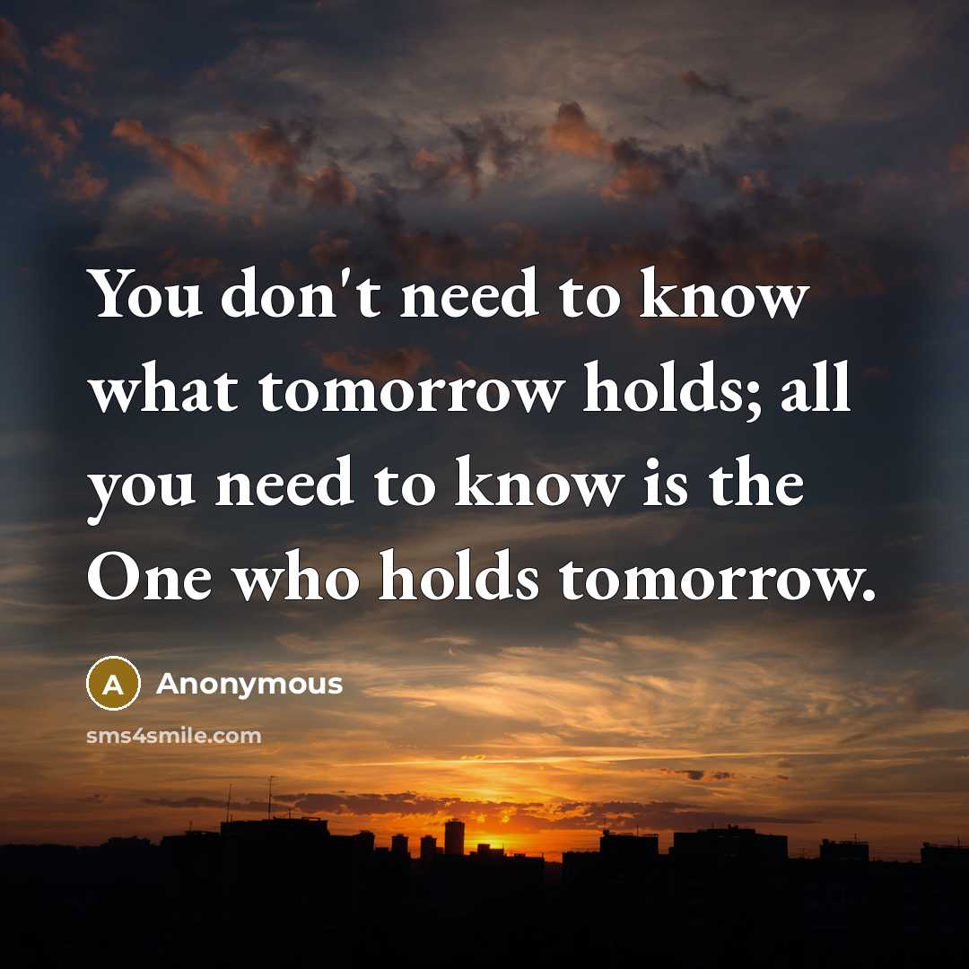 “You don't need to know what tomorrow holds; all you need to know is the One who holds tomorrow.” quote by Anonymous