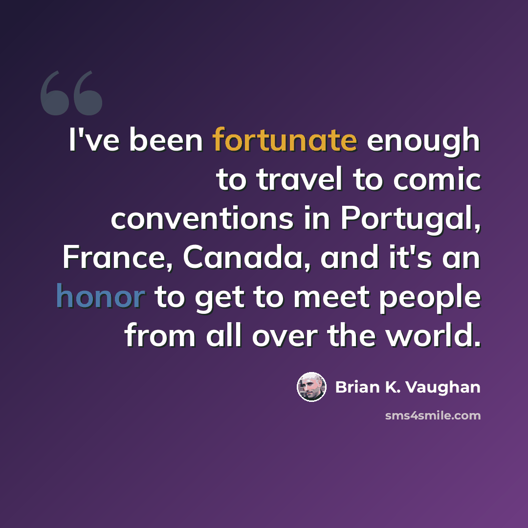 “I've been fortunate enough to travel to comic conventions in Portugal, France, Canada, and it's an honor to get to meet people from all over the world.” quote by Brian K. Vaughan