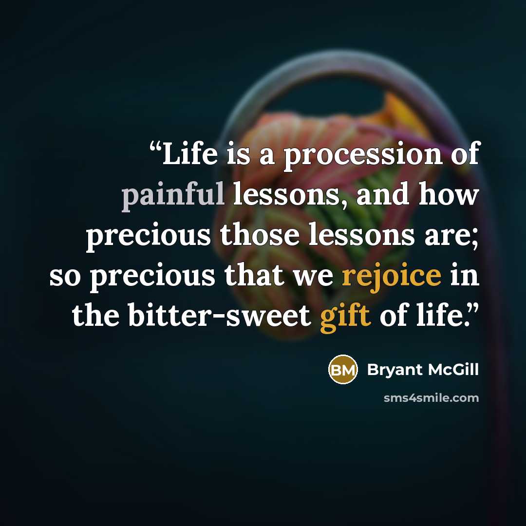 “Life is a procession of painful lessons, and how precious those lessons are; so precious that we rejoice in the bitter-sweet gift of life.” quote by Bryant McGill