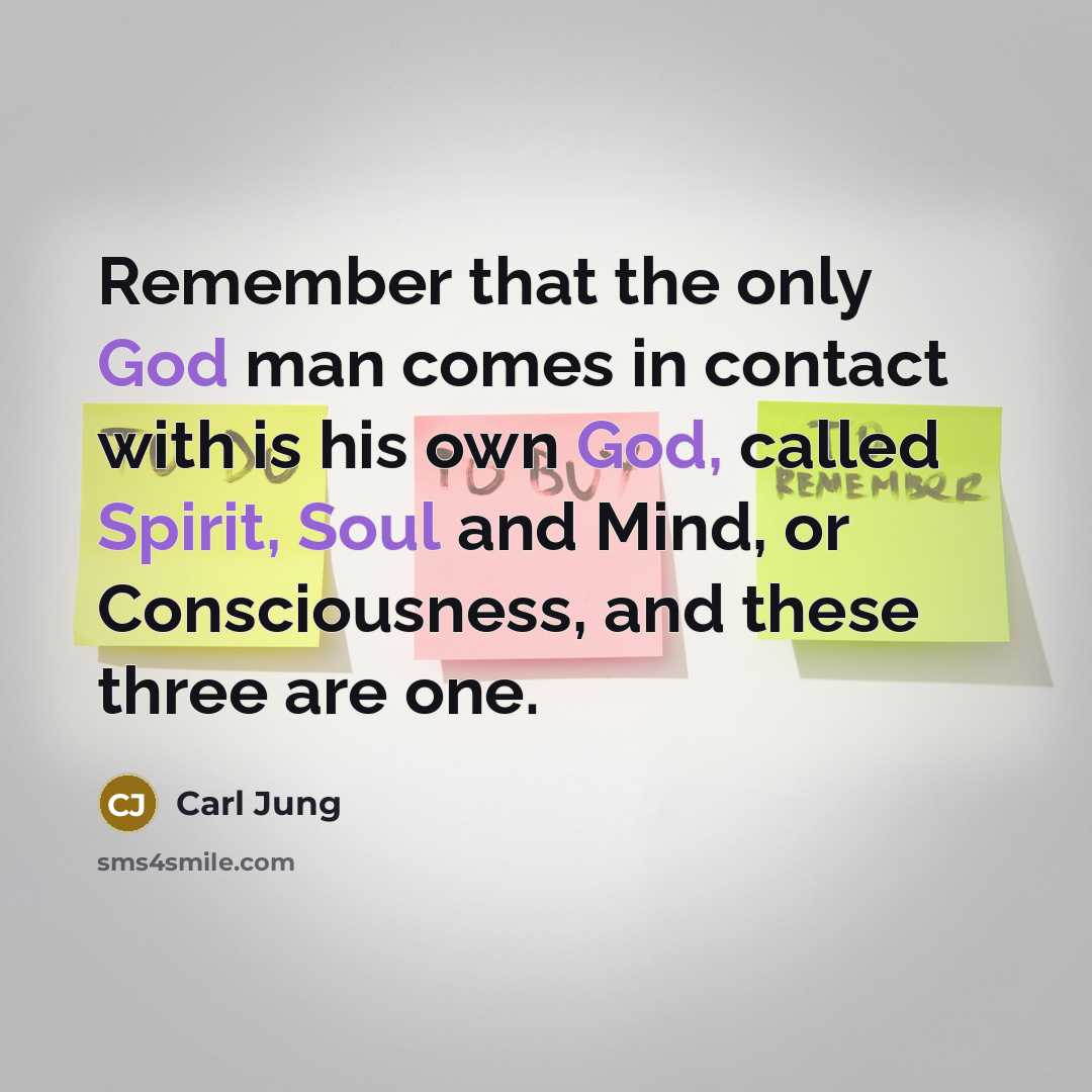 “Remember that the only God man comes in contact with is his own God, called Spirit, Soul and Mind, or Consciousness, and these three are one.” quote by Carl Jung