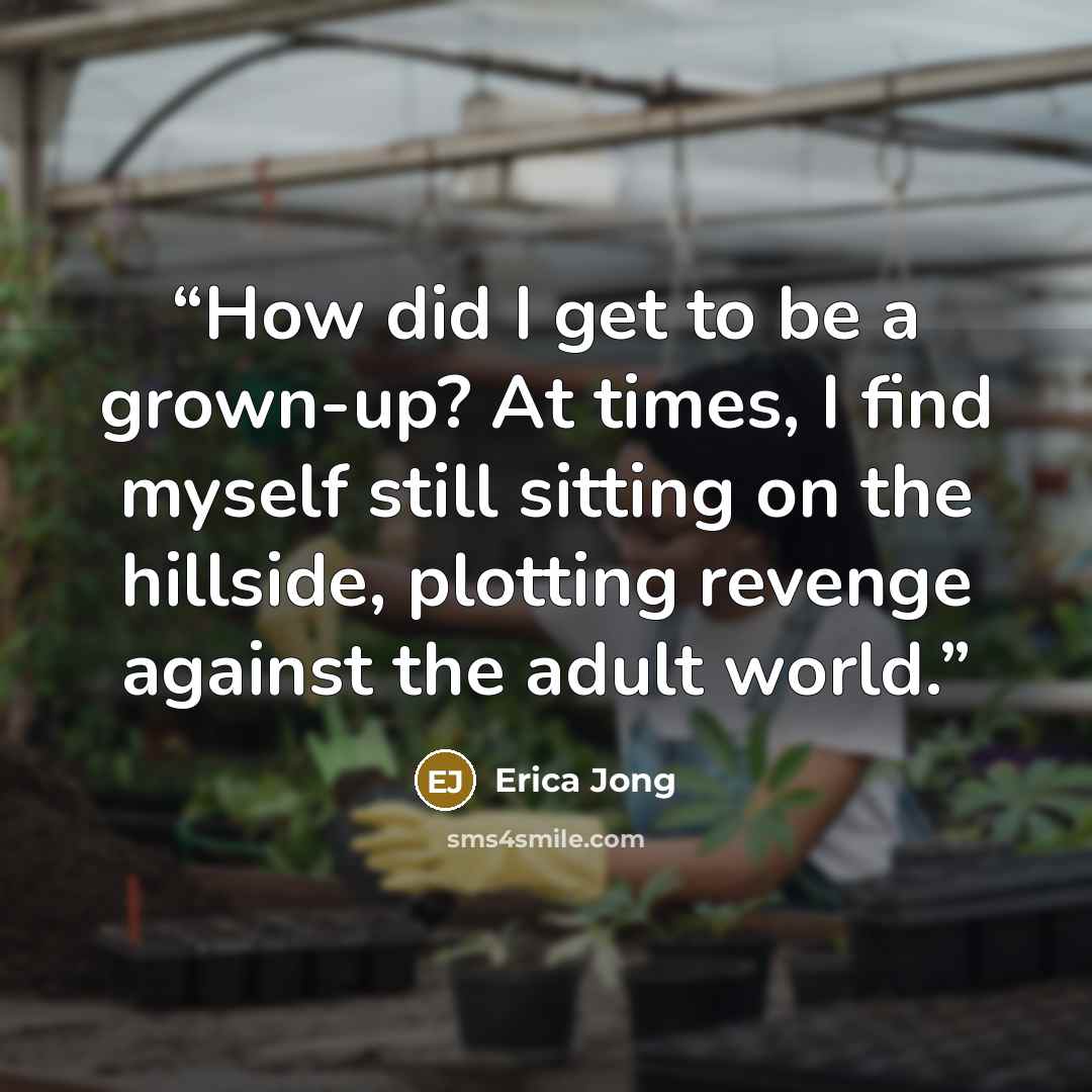 “How did I get to be a grown-up? At times, I find myself still sitting on the hillside, plotting revenge against the adult world.” quote by Erica Jong
