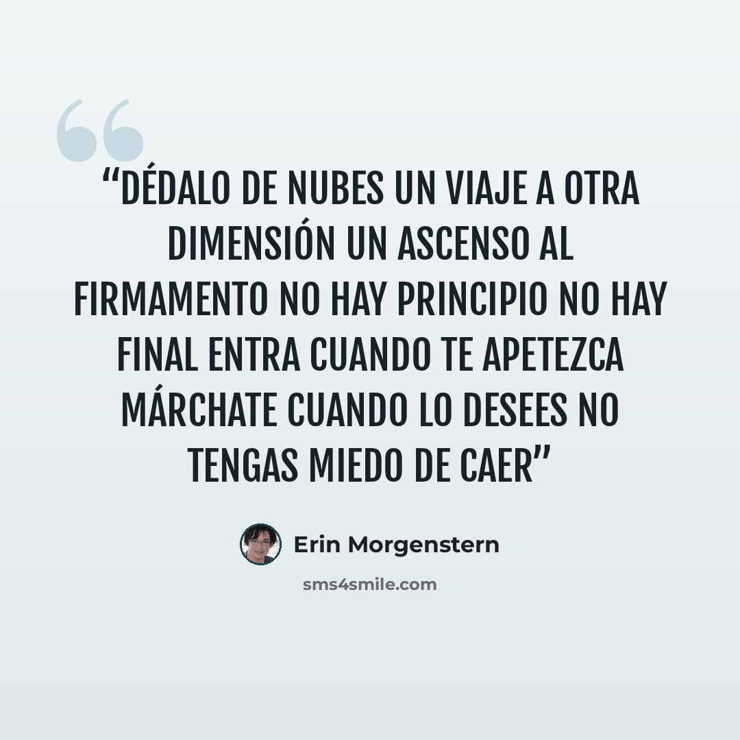 “DÉDALO DE NUBES Un viaje a otra dimensión Un ascenso al firmamento No hay principio No hay final Entra cuando te apetezca Márchate cuando lo desees No tengas miedo de caer” quote by Erin Morgenstern