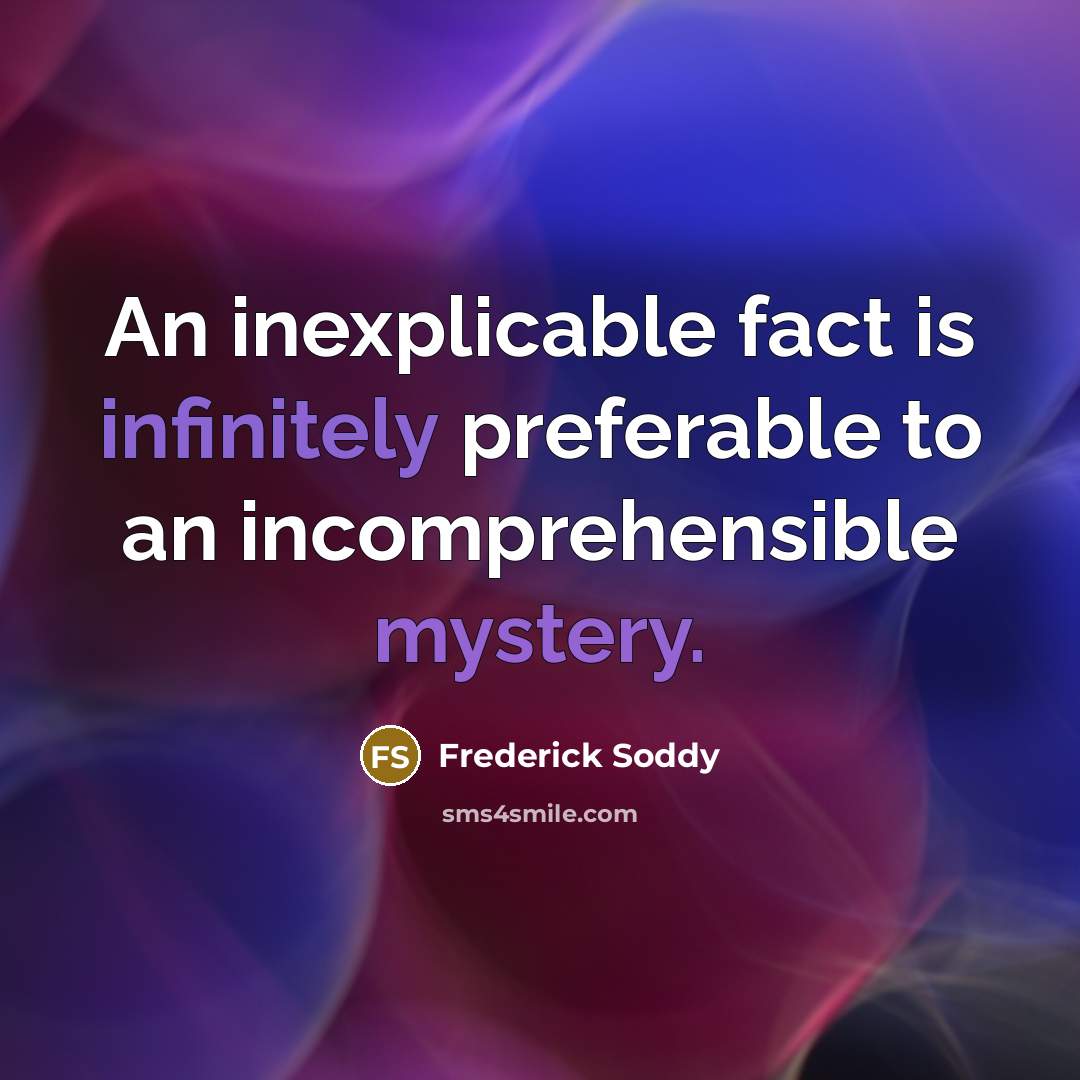 “An inexplicable fact is infinitely preferable to an incomprehensible mystery.” quote by Frederick Soddy