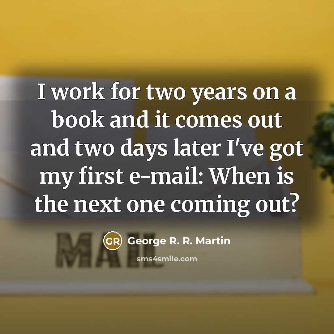 “I work for two years on a book and it comes out and two days later I've got my first e-mail: When is the next one coming out?” quote by George R. R. Martin