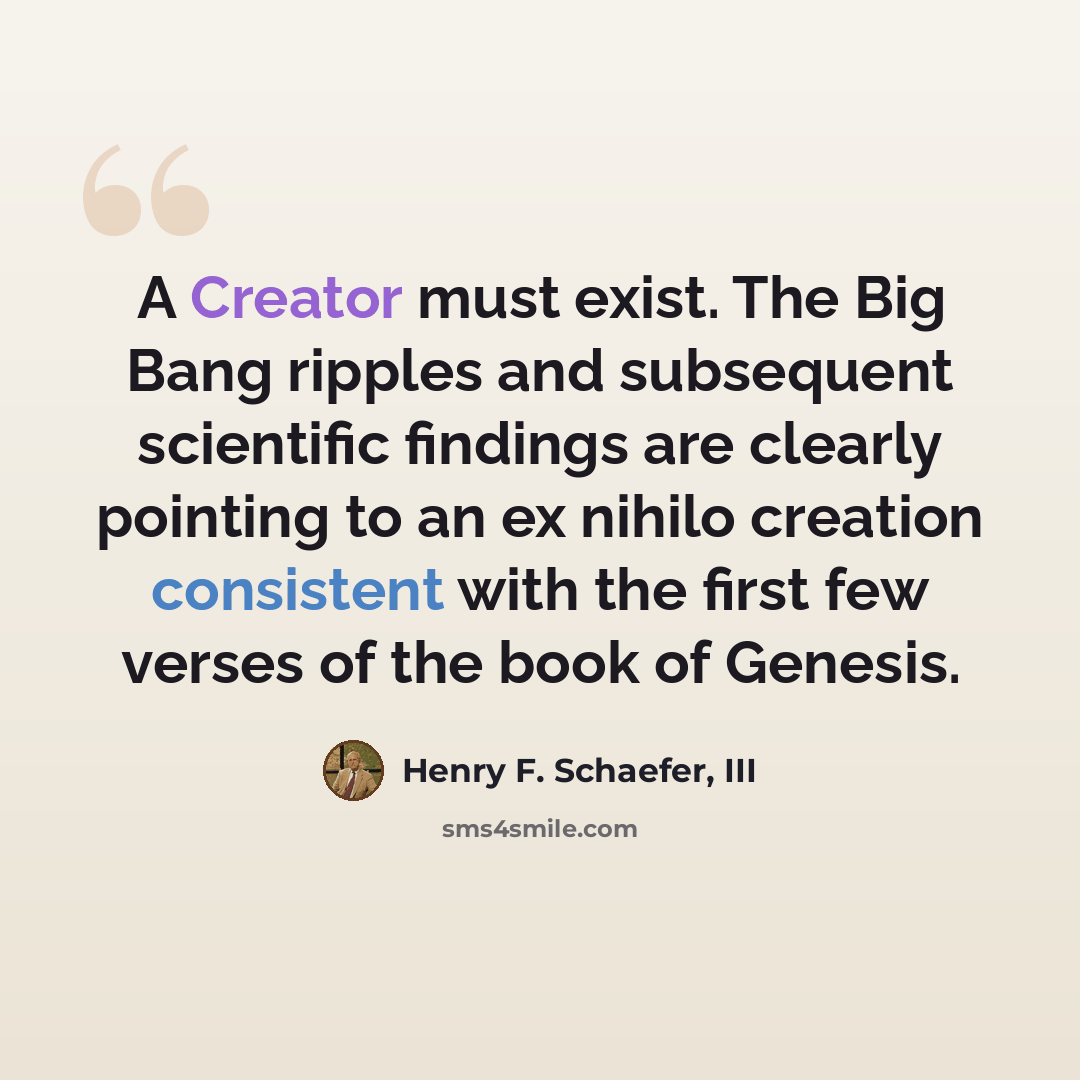 “A Creator must exist. The Big Bang ripples and subsequent scientific findings are clearly pointing to an ex nihilo creation consistent with the first few verses of the book of Genesis.” quote by Henry F. Schaefer, III