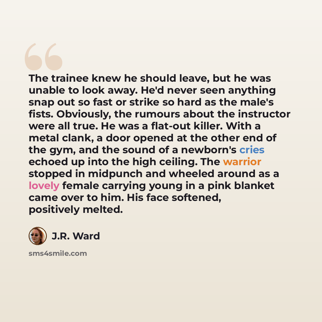 “The trainee knew he should leave, but he was unable to look away. He'd never seen anything snap out so fast or strike so hard as the male's fists. Obviously, the rumours about the instructor were all true. He was a flat-out killer. With a metal clank, a door opened at the other end of the gym, and…” quote by J.R. Ward