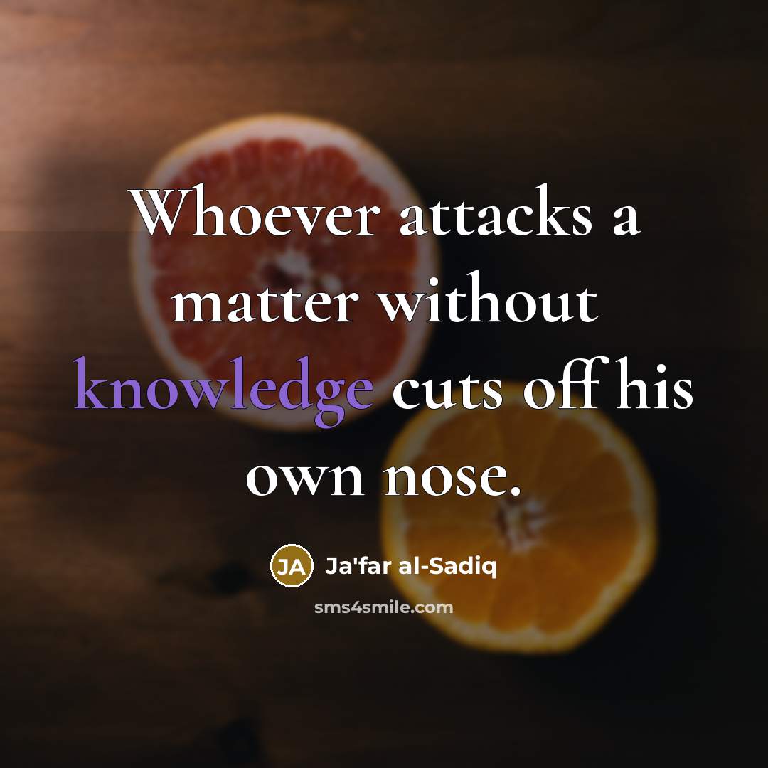 “Whoever attacks a matter without knowledge cuts off his own nose.” quote by Ja'far al-Sadiq