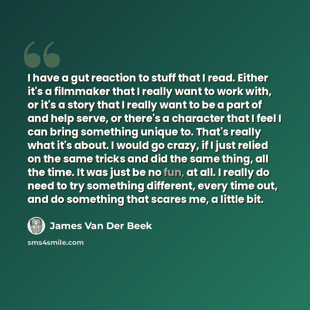 “I have a gut reaction to stuff that I read. Either it's a filmmaker that I really want to work with, or it's a story that I really want to be a part of and help serve, or there's a character that I feel I can bring something unique to. That's really what it's about. I would go crazy, if I just…” quote by James Van Der Beek