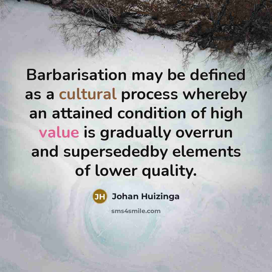 “Barbarisation may be defined as a cultural process whereby an attained condition of high value is gradually overrun and supersededby elements of lower quality.” quote by Johan Huizinga